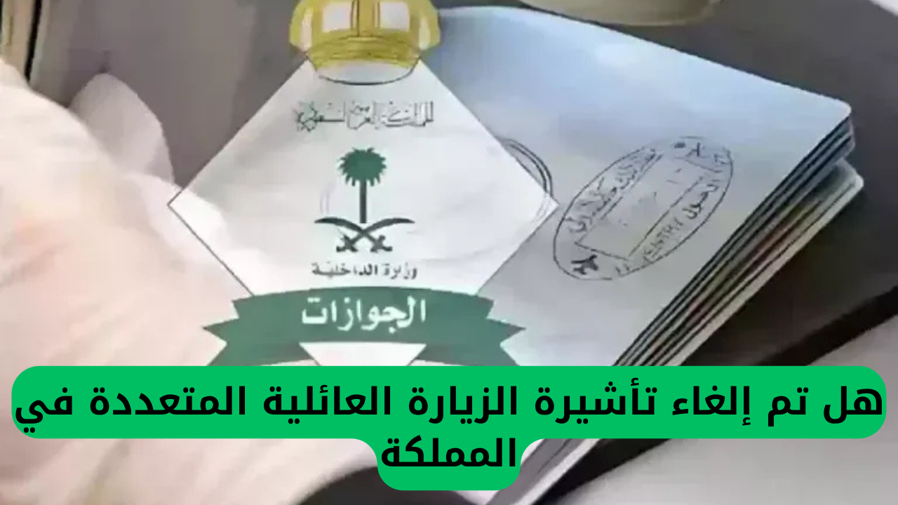 الجوازات تكشف حقيقة إلغاء تأشيرة الزيارة العائلية المتعددة في السعودية 2025