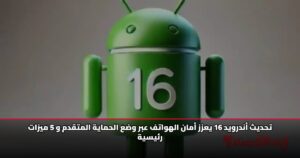تحديث أندرويد 16 يعزز أمان الهواتف عبر وضع الحماية المتقدم و 5 ميزات رئيسية