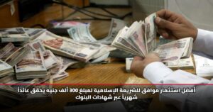 أفضل استثمار موافق للشريعة الإسلامية لمبلغ 300 ألف جنيه يحقق عائداً شهرياً عبر شهادات البنوك