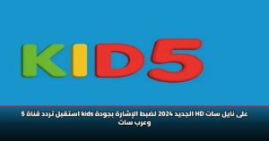 استقبل تردد قناة 5 kids الجديد 2024 لضبط الإشارة بجودة HD على نايل سات وعرب سات