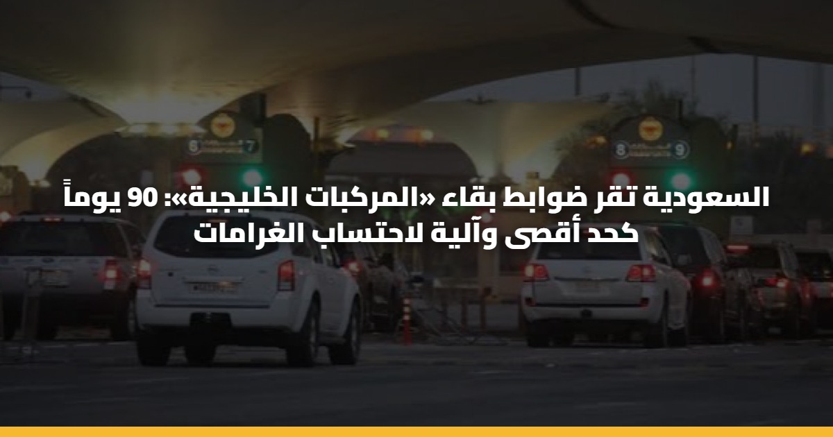 السعودية تقر ضوابط بقاء «المركبات الخليجية»: 90 يوماً كحد أقصى وآلية لاحتساب الغرامات
