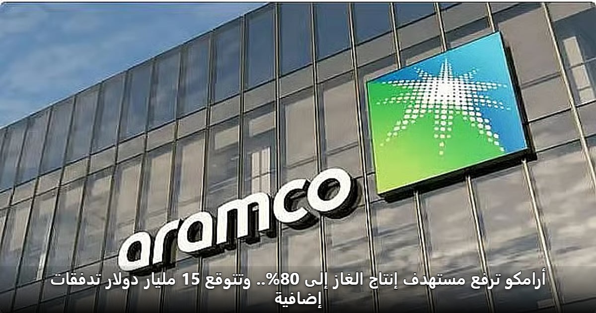 أرامكو ترفع مستهدف إنتاج الغاز إلى 80%.. وتتوقع 15 مليار دولار تدفقات إضافية