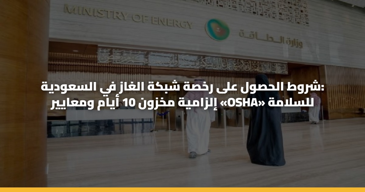 شروط الحصول على رخصة شبكة الغاز في السعودية: إلزامية مخزون 10 أيام ومعايير «OSHA» للسلامة