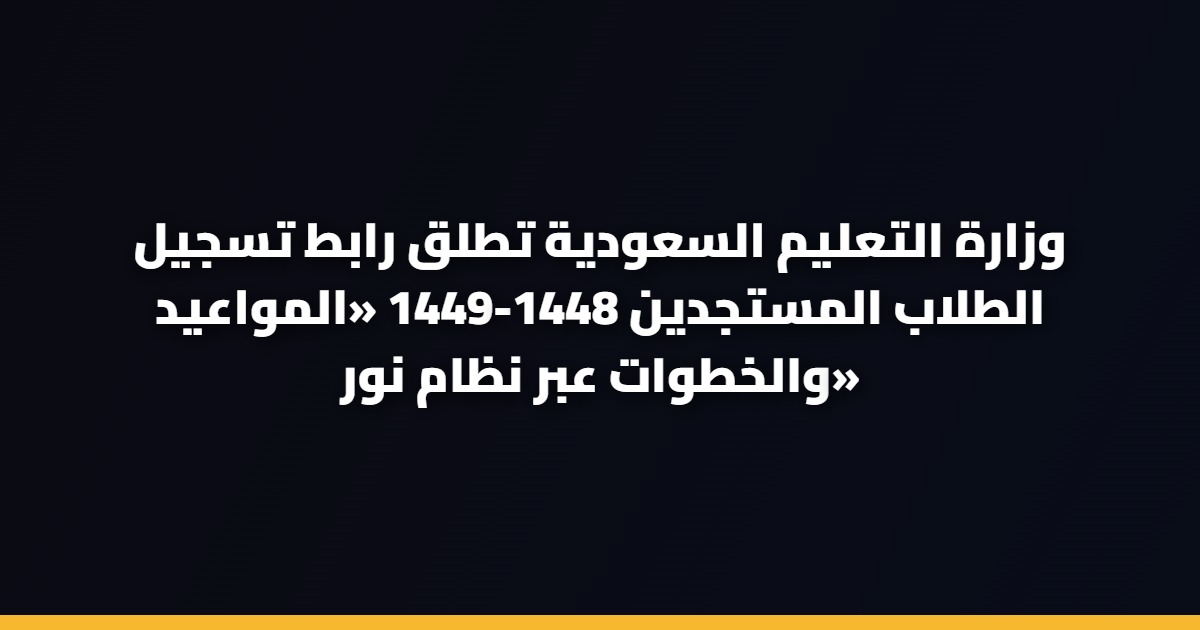 وزارة التعليم السعودية تطلق رابط تسجيل الطلاب المستجدين 1448-1449 «المواعيد والخطوات عبر نظام نور»